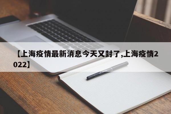 【上海疫情最新消息今天又封了,上海疫情2022】