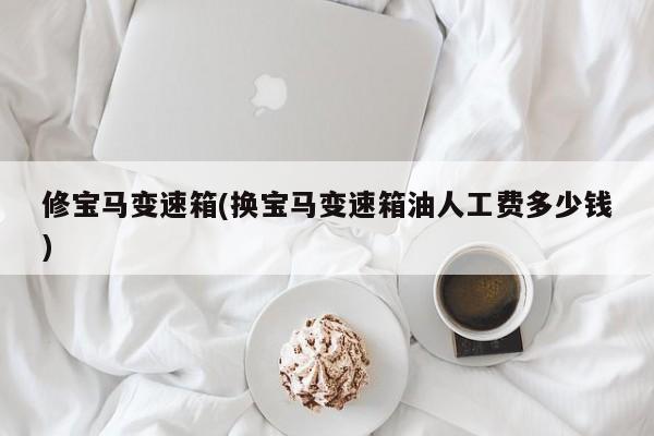 修宝马变速箱(换宝马变速箱油人工费多少钱)