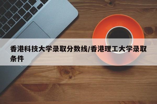 香港科技大学录取分数线/香港理工大学录取条件