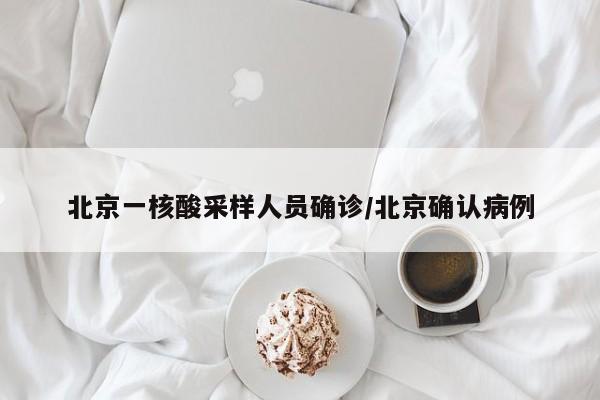 北京一核酸采样人员确诊/北京确认病例