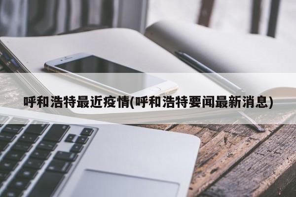 呼和浩特最近疫情(呼和浩特要闻最新消息)