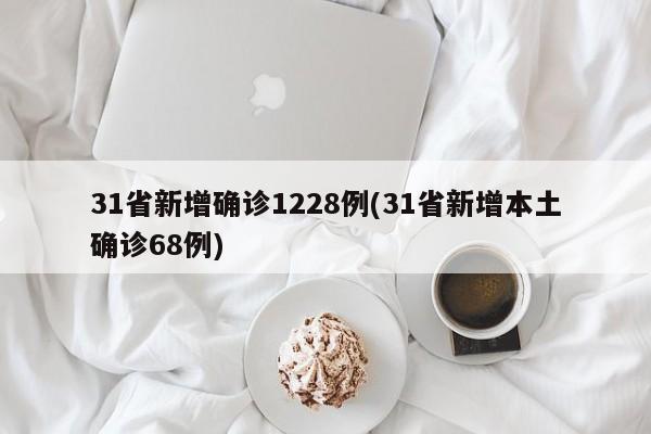 31省新增确诊1228例(31省新增本土确诊68例)