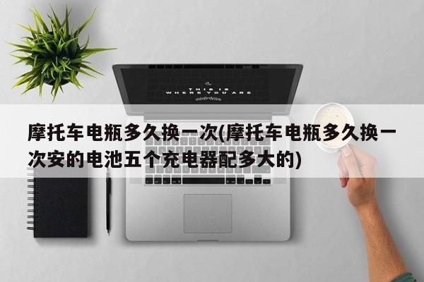 摩托车电瓶多久换一次(摩托车电瓶多久换一次安的电池五个充电器配多大的)