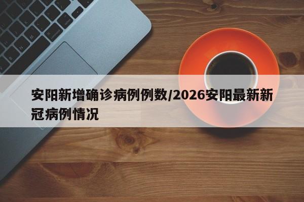 安阳新增确诊病例例数/2026安阳最新新冠病例情况