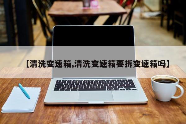 【清洗变速箱,清洗变速箱要拆变速箱吗】