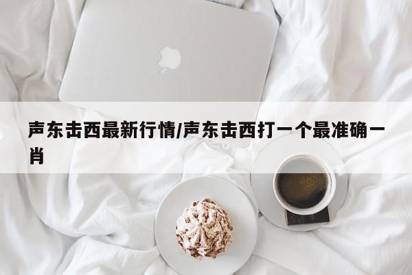 声东击西最新行情/声东击西打一个最准确一肖
