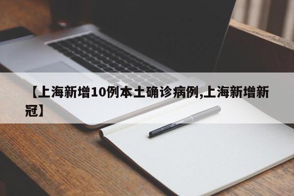 【上海新增10例本土确诊病例,上海新增新冠】