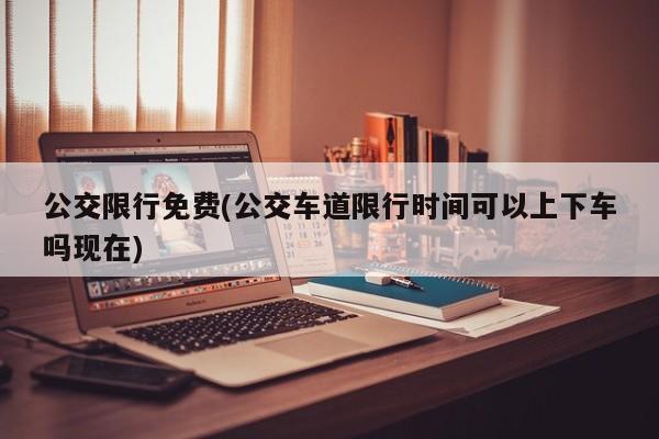 公交限行免费(公交车道限行时间可以上下车吗现在)