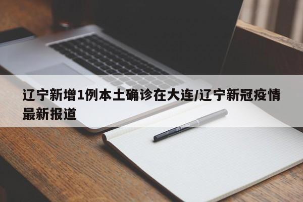 辽宁新增1例本土确诊在大连/辽宁新冠疫情最新报道
