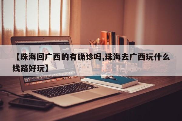 【珠海回广西的有确诊吗,珠海去广西玩什么线路好玩】