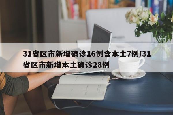 31省区市新增确诊16例含本土7例/31省区市新增本土确诊28例