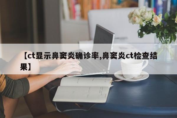 【ct显示鼻窦炎确诊率,鼻窦炎ct检查结果】