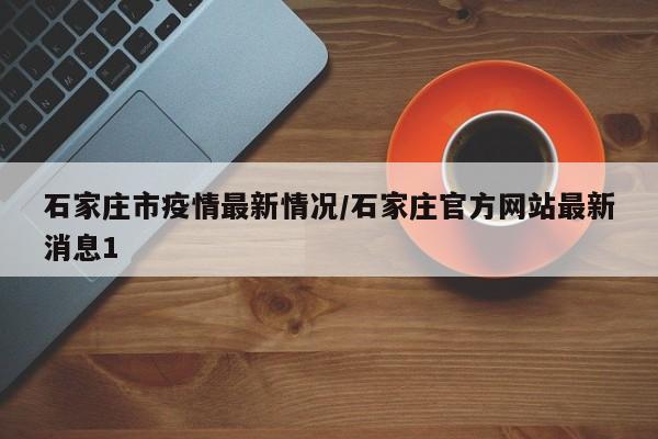 石家庄市疫情最新情况/石家庄官方网站最新消息1