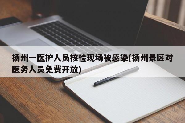 扬州一医护人员核检现场被感染(扬州景区对医务人员免费开放)