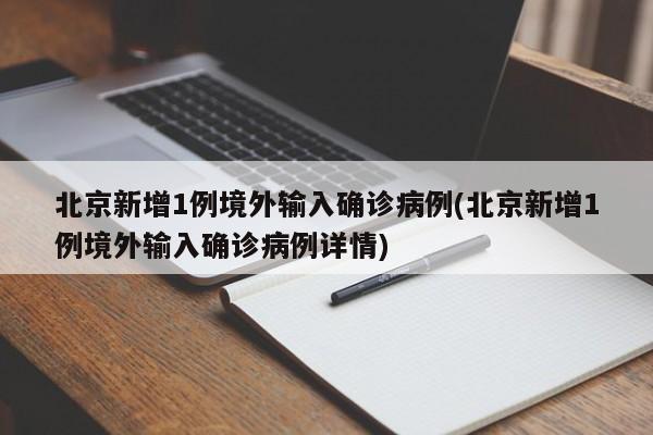 北京新增1例境外输入确诊病例(北京新增1例境外输入确诊病例详情)