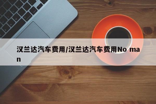 汉兰达汽车费用/汉兰达汽车费用No man