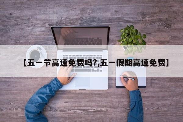 【五一节高速免费吗?,五一假期高速免费】