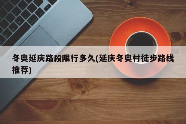 冬奥延庆路段限行多久(延庆冬奥村徒步路线推荐)