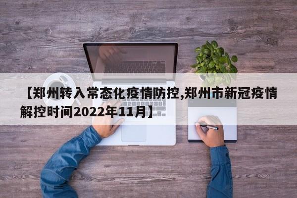 【郑州转入常态化疫情防控,郑州市新冠疫情解控时间2022年11月】