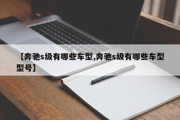 【奔驰s级有哪些车型,奔驰s级有哪些车型型号】