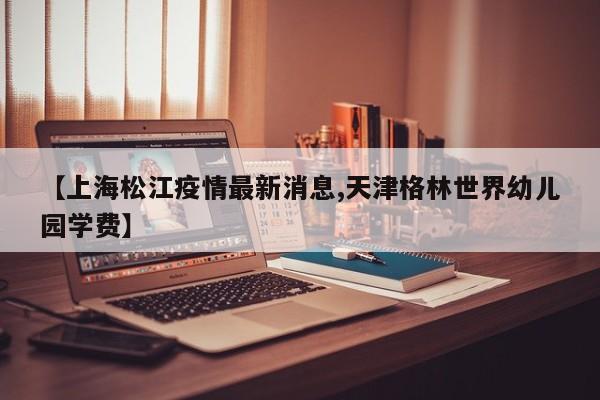【上海松江疫情最新消息,天津格林世界幼儿园学费】
