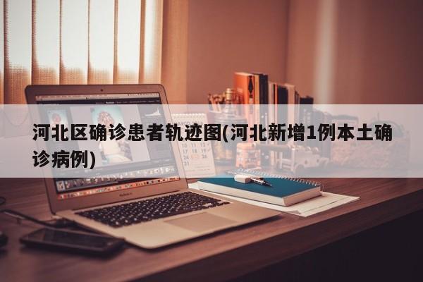 河北区确诊患者轨迹图(河北新增1例本土确诊病例)
