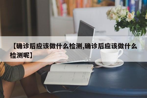 【确诊后应该做什么检测,确诊后应该做什么检测呢】