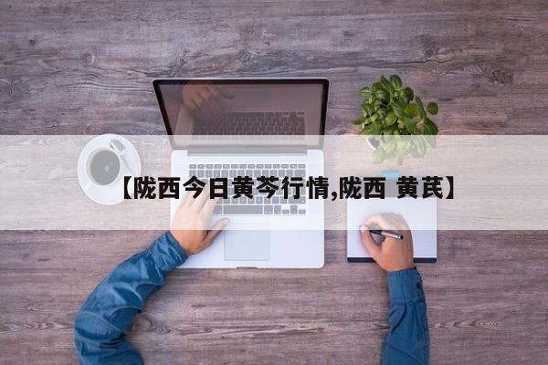 【陇西今日黄芩行情,陇西 黄芪】
