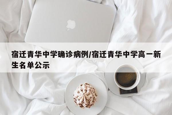 宿迁青华中学确诊病例/宿迁青华中学高一新生名单公示