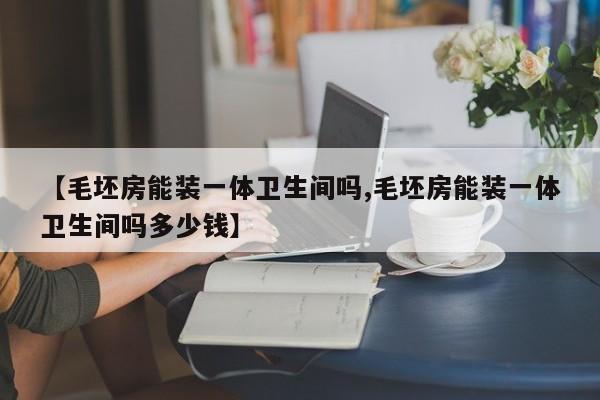 【毛坯房能装一体卫生间吗,毛坯房能装一体卫生间吗多少钱】