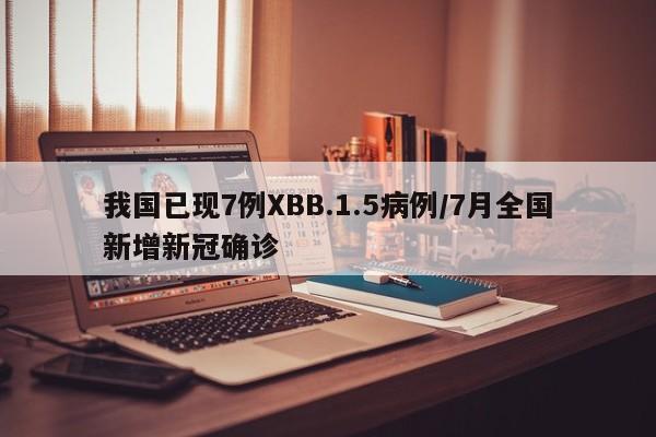 我国已现7例XBB.1.5病例/7月全国新增新冠确诊