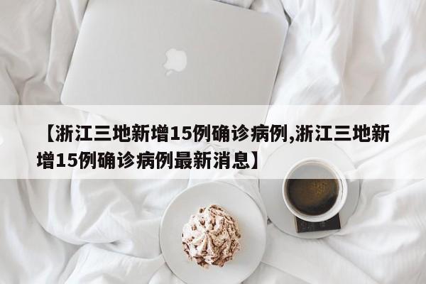 【浙江三地新增15例确诊病例,浙江三地新增15例确诊病例最新消息】
