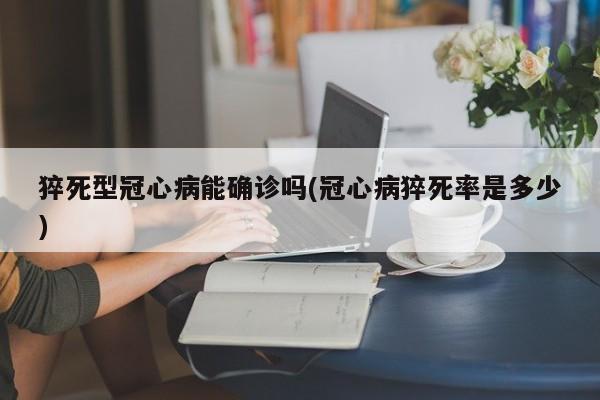 猝死型冠心病能确诊吗(冠心病猝死率是多少)