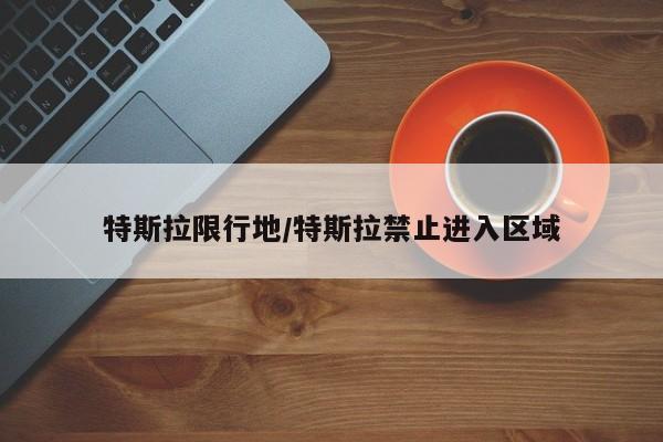 特斯拉限行地/特斯拉禁止进入区域