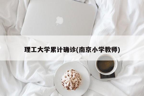 理工大学累计确诊(南京小学教师)