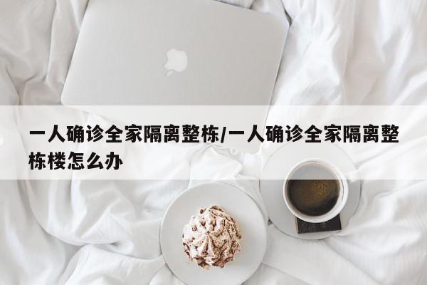 一人确诊全家隔离整栋/一人确诊全家隔离整栋楼怎么办