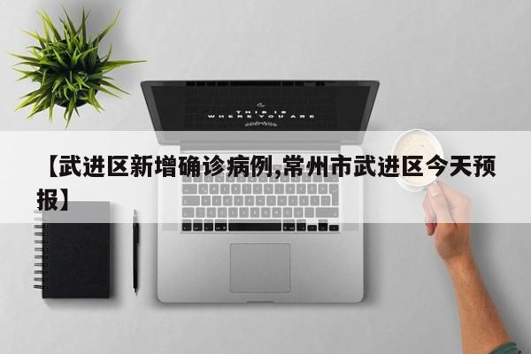 【武进区新增确诊病例,常州市武进区今天预报】