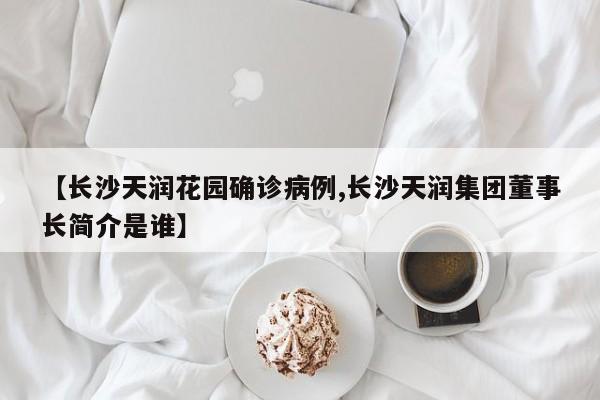 【长沙天润花园确诊病例,长沙天润集团董事长简介是谁】