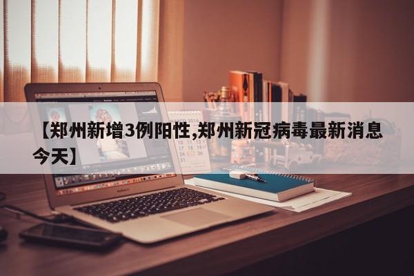 【郑州新增3例阳性,郑州新冠病毒最新消息今天】