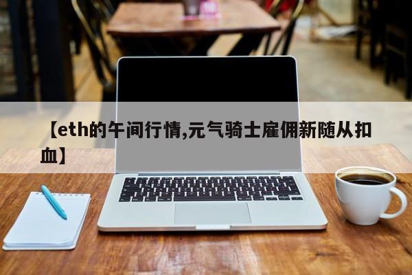 【eth的午间行情,元气骑士雇佣新随从扣血】