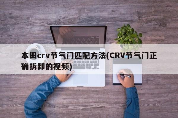 本田crv节气门匹配方法(CRV节气门正确拆卸的视频)