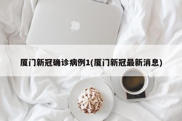 厦门新冠确诊病例1(厦门新冠最新消息)