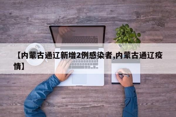 【内蒙古通辽新增2例感染者,内蒙古通辽疫情】