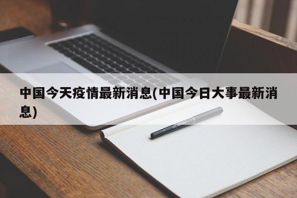 中国今天疫情最新消息(中国今日大事最新消息)
