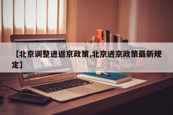 【北京调整进返京政策,北京进京政策最新规定】