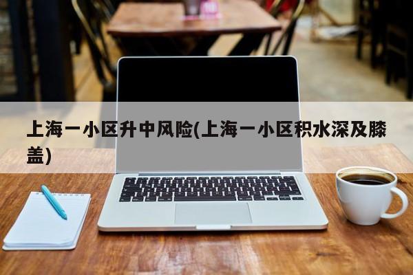 上海一小区升中风险(上海一小区积水深及膝盖)