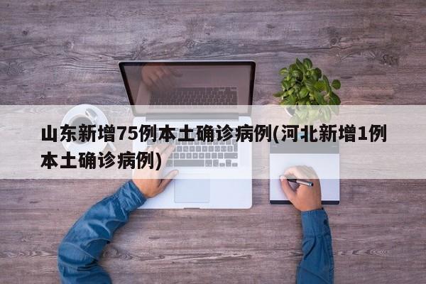 山东新增75例本土确诊病例(河北新增1例本土确诊病例)