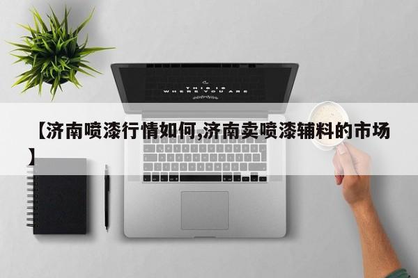 【济南喷漆行情如何,济南卖喷漆辅料的市场】