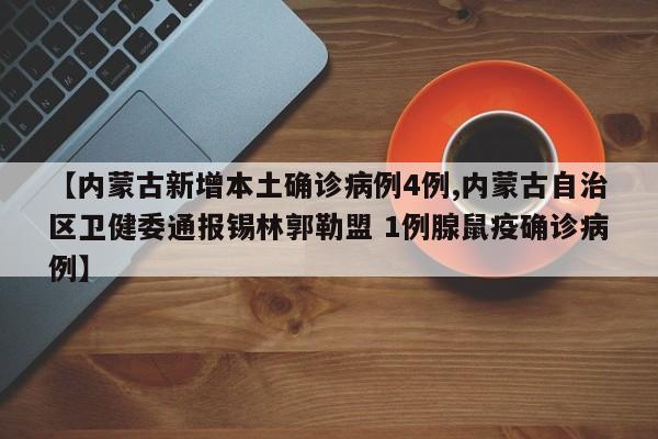 【内蒙古新增本土确诊病例4例,内蒙古自治区卫健委通报锡林郭勒盟 1例腺鼠疫确诊病例】