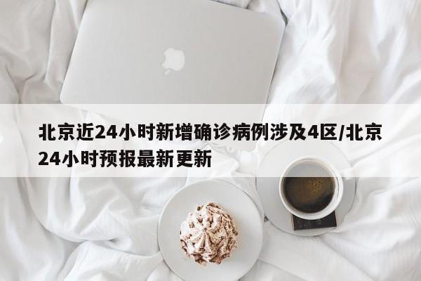 北京近24小时新增确诊病例涉及4区/北京24小时预报最新更新